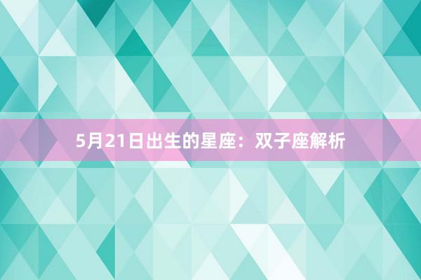 5月21日出生的星座：双子座解析